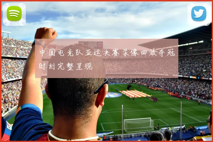 中国电竞队亚运决赛录像回放夺冠时刻完整呈现