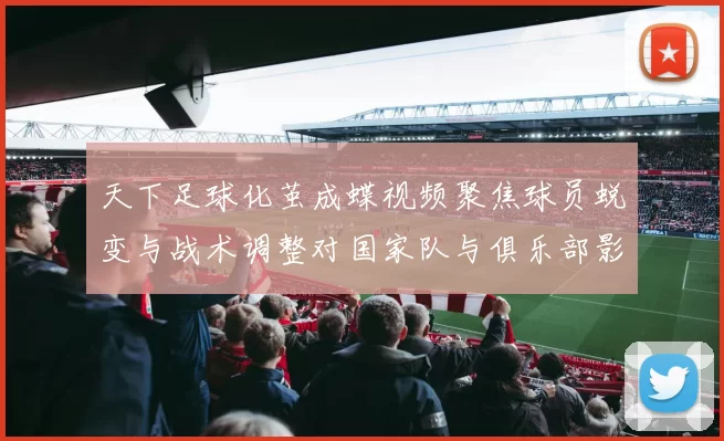 天下足球化茧成蝶视频聚焦球员蜕变与战术调整对国家队与俱乐部影响分析