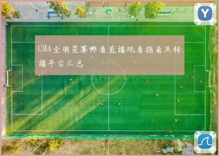 CBA全明星赛哪看直播观看指南及转播平台汇总
