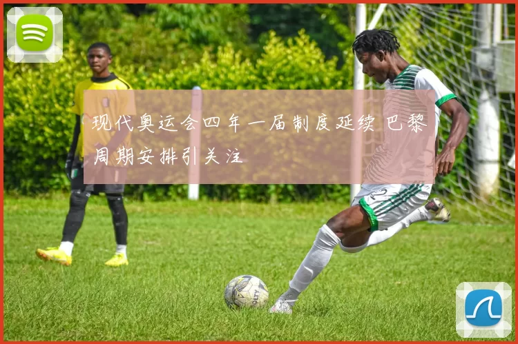 现代奥运会四年一届制度延续 巴黎周期安排引关注