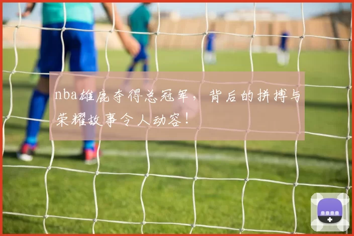 nba雄鹿夺得总冠军,背后的拼搏与荣耀故事令人动容!