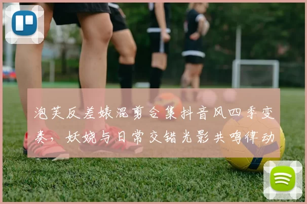 泡芙反差婊混剪合集抖音风四季变奏，妖娆与日常交错光影共鸣律动