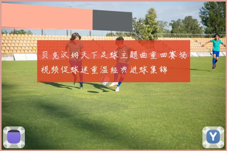 贝克汉姆天下足球主题曲重回赛场视频促球迷重温经典进球集锦