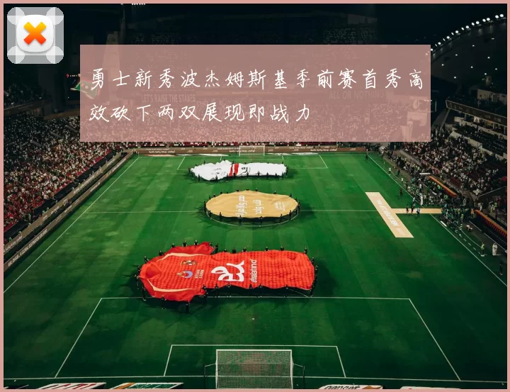 勇士新秀波杰姆斯基季前赛首秀高效砍下两双展现即战力