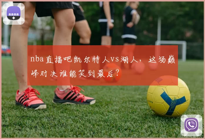 nba直播吧凯尔特人vs湖人,这场巅峰对决谁能笑到最后?