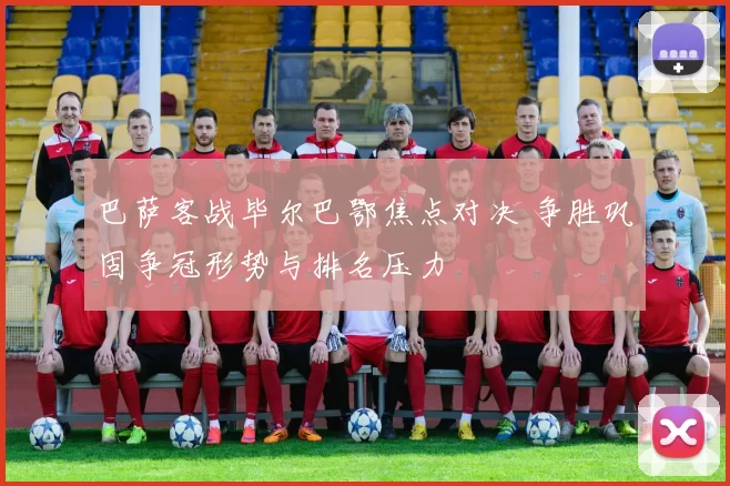 巴萨客战毕尔巴鄂焦点对决 争胜巩固争冠形势与排名压力