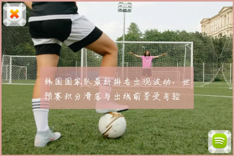韩国国家队最新排名出现波动,世预赛积分滑落与出线前景受考验