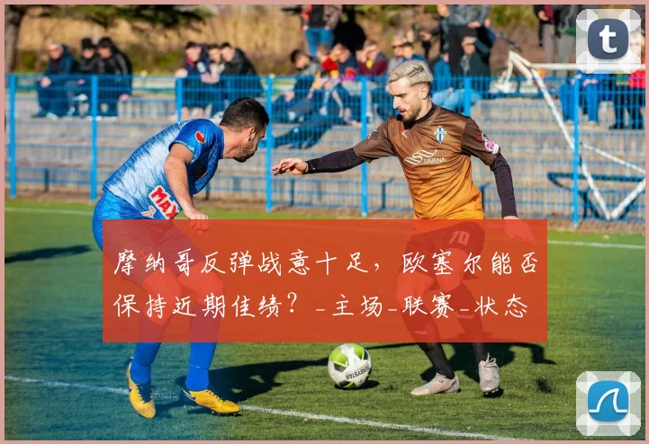 摩纳哥反弹战意十足，欧塞尔能否保持近期佳绩？_主场_联赛_状态