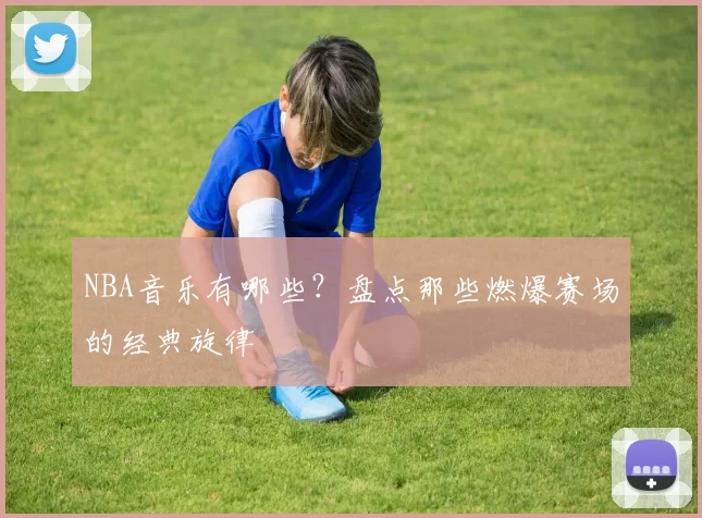 NBA音乐有哪些？盘点那些燃爆赛场的经典旋律