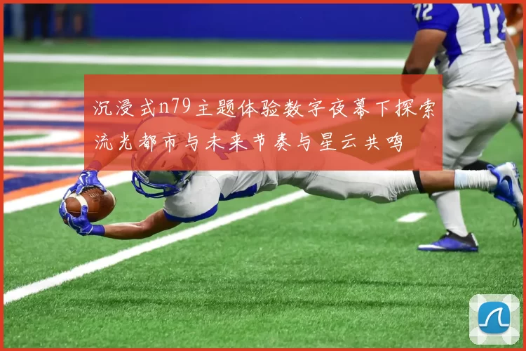 沉浸式n79主题体验数字夜幕下探索流光都市与未来节奏与星云共鸣