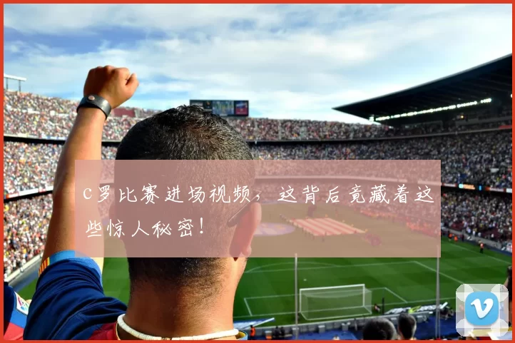 c罗比赛进场视频，这背后竟藏着这些惊人秘密！