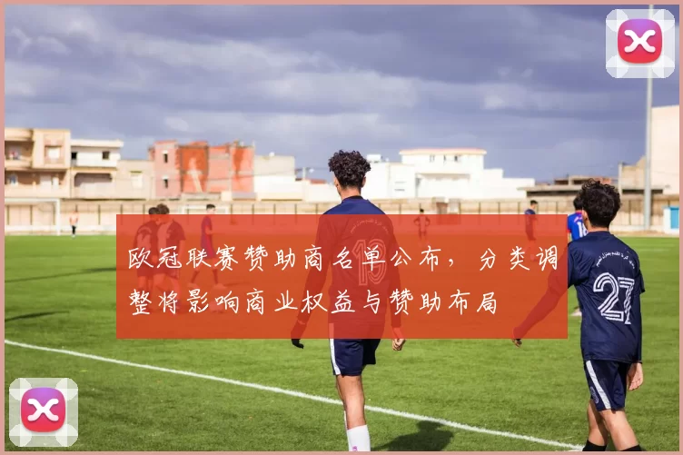 欧冠联赛赞助商名单公布，分类调整将影响商业权益与赞助布局