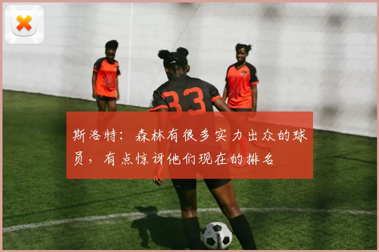 斯洛特：森林有很多实力出众的球员，有点惊讶他们现在的排名