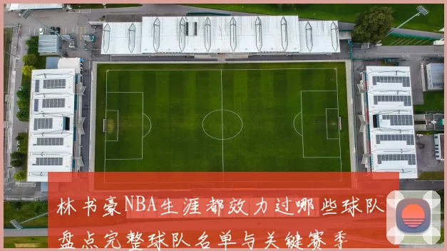 林书豪NBA生涯都效力过哪些球队 盘点完整球队名单与关键赛季