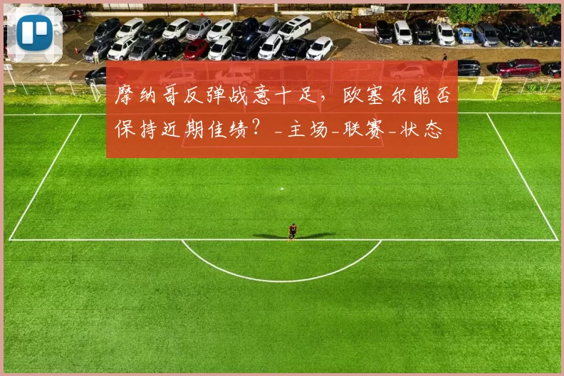 摩纳哥反弹战意十足，欧塞尔能否保持近期佳绩？_主场_联赛_状态
