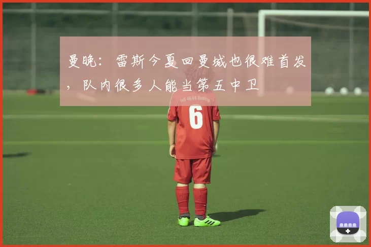 曼晚：雷斯今夏回曼城也很难首发，队内很多人能当第五中卫