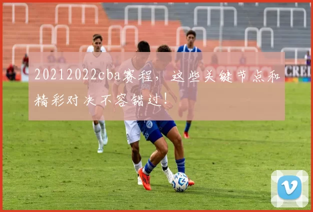 20212022cba赛程,这些关键节点和精彩对决不容错过!