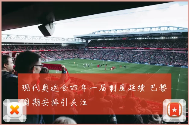 现代奥运会四年一届制度延续 巴黎周期安排引关注