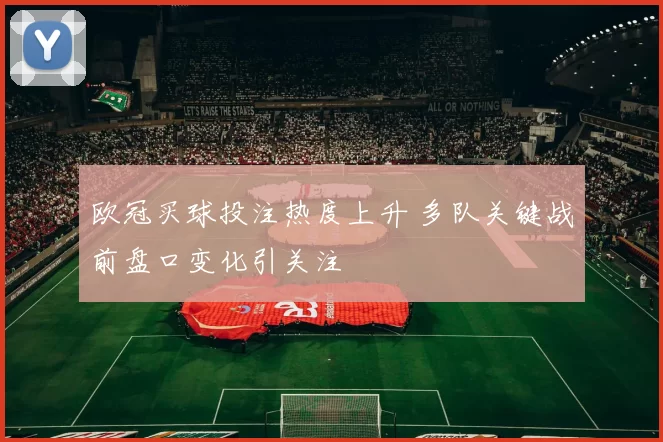 欧冠买球投注热度上升 多队关键战前盘口变化引关注