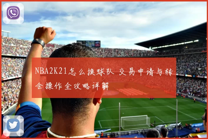 NBA2K21怎么换球队 交易申请与转会操作全攻略详解