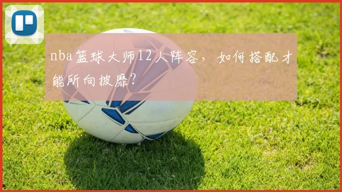 nba篮球大师12人阵容，如何搭配才能所向披靡？