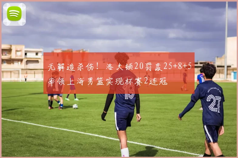 无解造杀伤！洛夫顿20罚轰25+8+5率领上海男篮实现杯赛2连冠