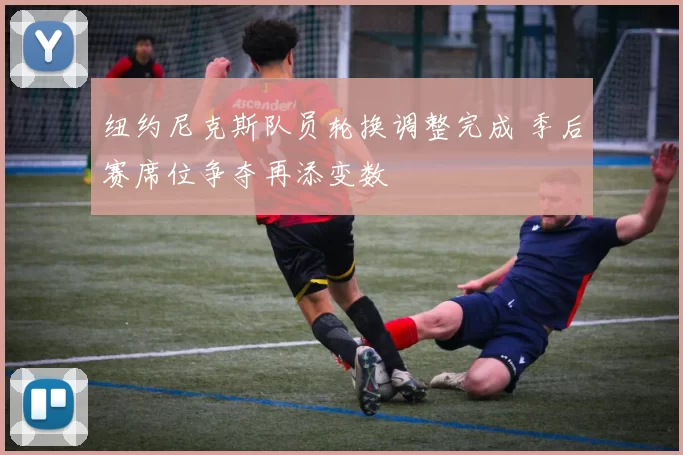 纽约尼克斯队员轮换调整完成 季后赛席位争夺再添变数