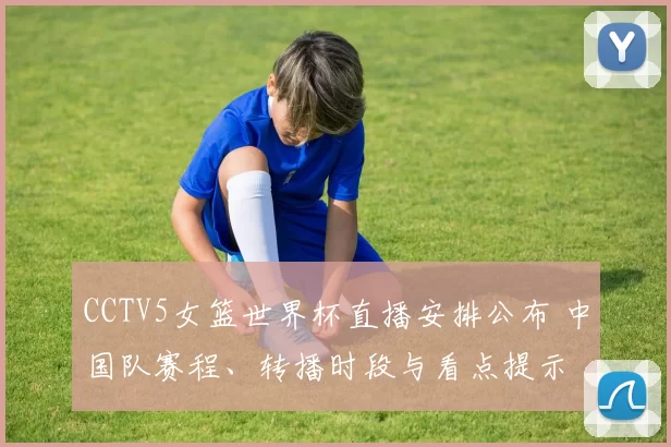 CCTV5女篮世界杯直播安排公布 中国队赛程、转播时段与看点提示