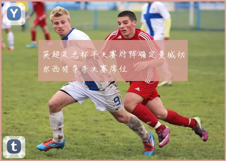 英超足总杯半决赛对阵确定曼城切尔西将争夺决赛席位