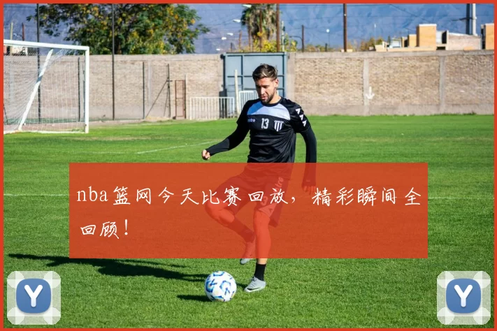 nba篮网今天比赛回放，精彩瞬间全回顾！