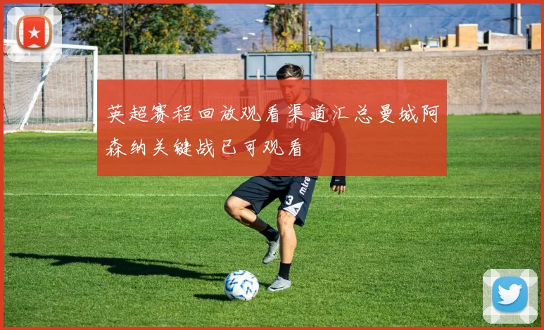 英超赛程回放观看渠道汇总曼城阿森纳关键战已可观看