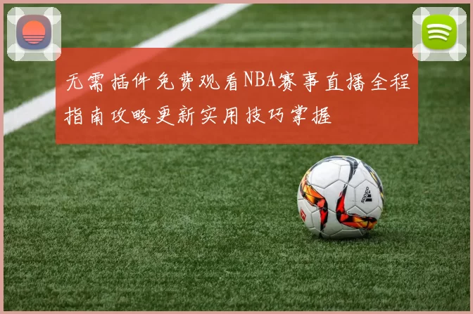 无需插件免费观看NBA赛事直播全程指南攻略更新实用技巧掌握