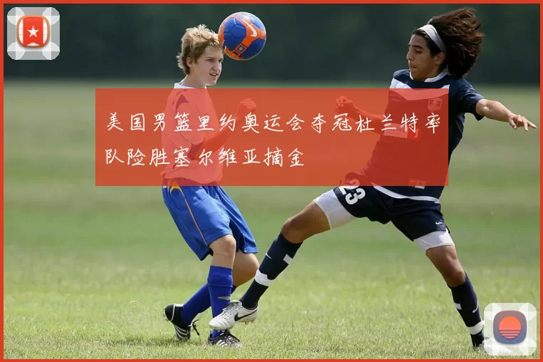 美国男篮里约奥运会夺冠杜兰特率队险胜塞尔维亚摘金