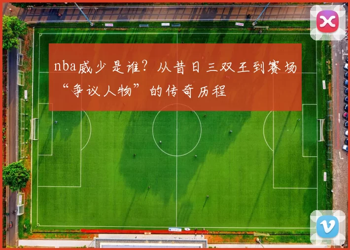 nba威少是谁？从昔日三双王到赛场“争议人物”的传奇历程