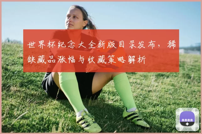 世界杯纪念大全新版目录发布，稀缺藏品涨幅与收藏策略解析