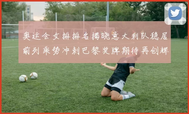 奥运会女排排名揭晓意大利队稳居前列乘势冲刺巴黎奖牌期待再创辉煌