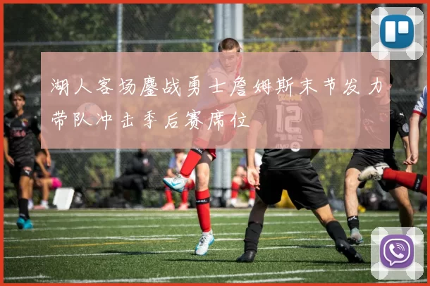 湖人客场鏖战勇士詹姆斯末节发力带队冲击季后赛席位