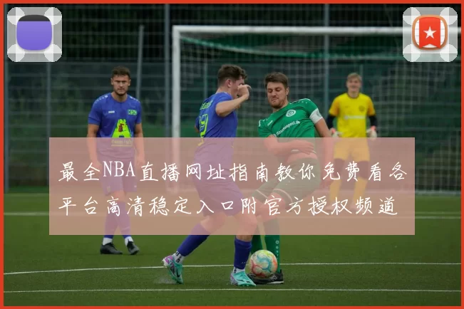 最全NBA直播网址指南教你免费看各平台高清稳定入口附官方授权频道秒懂