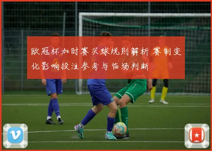 欧冠杯加时赛买球规则解析 赛制变化影响投注参考与临场判断