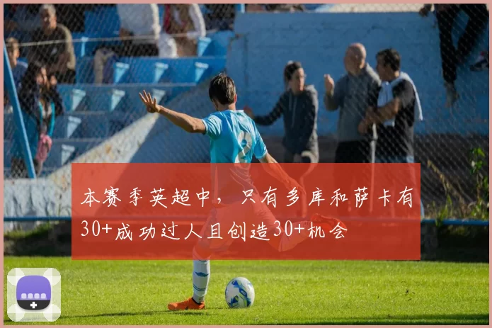 本赛季英超中，只有多库和萨卡有30+成功过人且创造30+机会