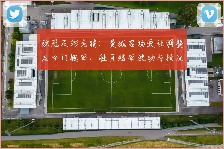 欧冠足彩竞猜:曼城客场受让调整后冷门概率、胜负赔率波动与投注策略解析