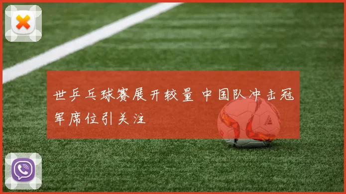 世乒乓球赛展开较量 中国队冲击冠军席位引关注