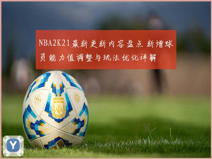 NBA2K21最新更新内容盘点 新增球员能力值调整与玩法优化详解