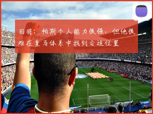 旧将：帕斯个人能力很强，但他很难在皇马体系中找到合适位置