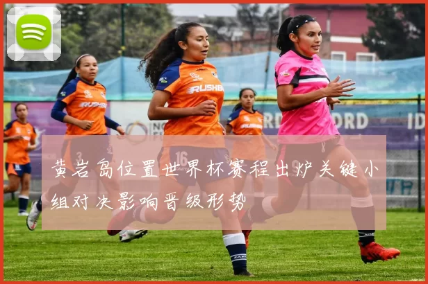 黄岩岛位置世界杯赛程出炉关键小组对决影响晋级形势