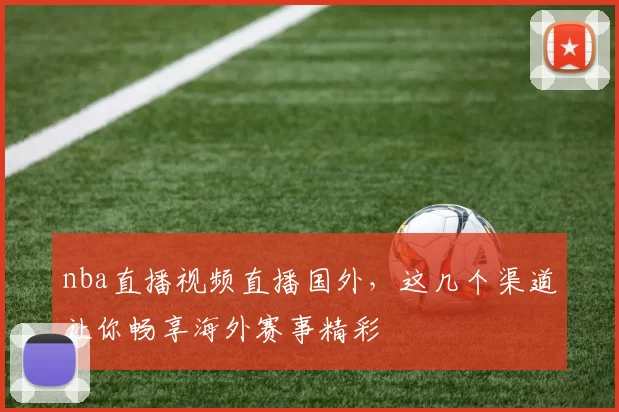 nba直播视频直播国外，这几个渠道让你畅享海外赛事精彩