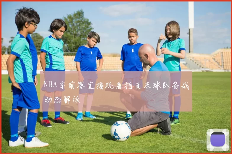 NBA季前赛直播观看指南及球队备战动态解读