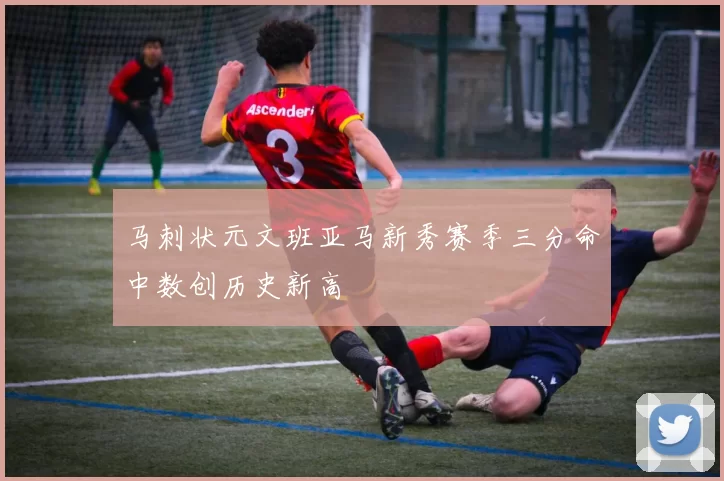 马刺状元文班亚马新秀赛季三分命中数创历史新高