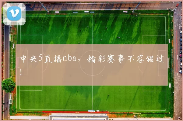 中央5直播nba，精彩赛事不容错过！