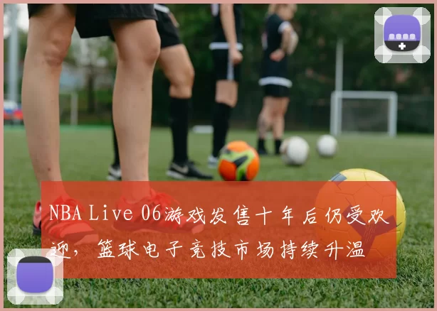NBA Live 06游戏发售十年后仍受欢迎，篮球电子竞技市场持续升温